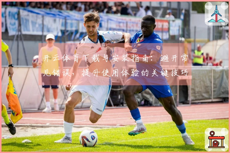 开云体育下载与安装指南：避开常见错误，提升使用体验的关键技巧