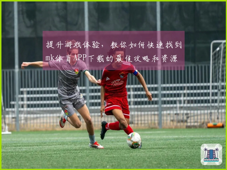 提升游戏体验，教你如何快速找到mk体育APP下载的最佳攻略和资源
